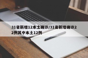 31省新增12本土确诊/31省新增确诊22例其中本土12例