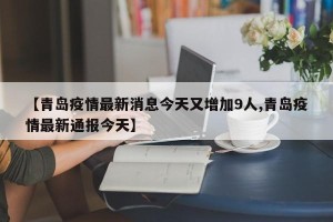 【青岛疫情最新消息今天又增加9人,青岛疫情最新通报今天】