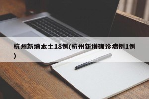 杭州新增本土18例(杭州新增确诊病例1例)