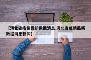 【河北省疫情最新数据消息,河北省疫情最新数据消息新闻】