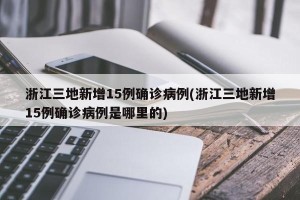 浙江三地新增15例确诊病例(浙江三地新增15例确诊病例是哪里的)