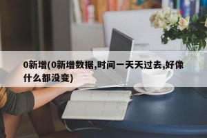 0新增(0新增数据,时间一天天过去,好像什么都没变)