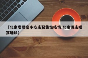 【北京增婚宴小吃店聚集性疫情,北京饭店婚宴确诊】