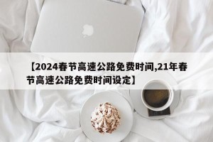 【2024春节高速公路免费时间,21年春节高速公路免费时间设定】