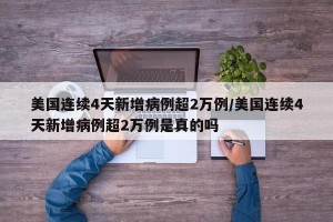 美国连续4天新增病例超2万例/美国连续4天新增病例超2万例是真的吗