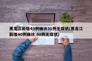 黑龙江新增43例确诊31例无症状(黑龙江新增40例确诊 50例无症状)
