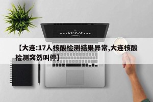 【大连:17人核酸检测结果异常,大连核酸检测突然叫停】