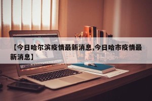 【今日哈尔滨疫情最新消息,今日哈市疫情最新消息】