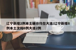 辽宁新增2例本土确诊均在大连/辽宁新增8例本土沈阳6例大连2例