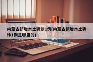 内蒙古新增本土确诊1例(内蒙古新增本土确诊1例是哪里的)