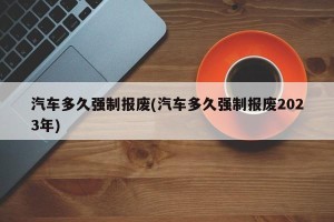 汽车多久强制报废(汽车多久强制报废2023年)