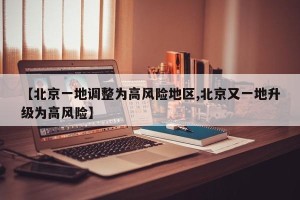 【北京一地调整为高风险地区,北京又一地升级为高风险】