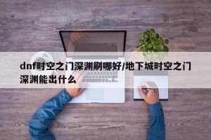 dnf时空之门深渊刷哪好/地下城时空之门深渊能出什么