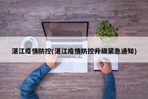 湛江疫情防控(湛江疫情防控升级紧急通知)