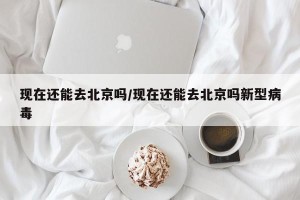 现在还能去北京吗/现在还能去北京吗新型病毒