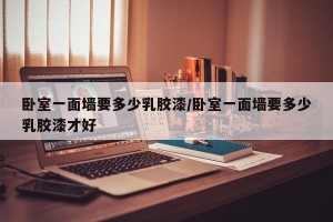 卧室一面墙要多少乳胶漆/卧室一面墙要多少乳胶漆才好