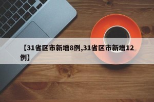 【31省区市新增8例,31省区市新增12例】