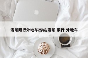 洛阳限行外地车出城/洛阳 限行 外地车