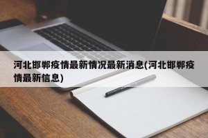 河北邯郸疫情最新情况最新消息(河北邯郸疫情最新信息)