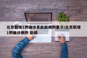 北京新增1例确诊系此前病例妻子/北京新增1例确诊病例 新闻