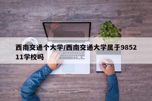 西南交通个大学/西南交通大学属于985211学校吗