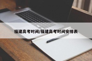 福建高考时间/福建高考时间安排表