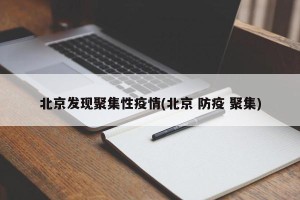 北京发现聚集性疫情(北京 防疫 聚集)