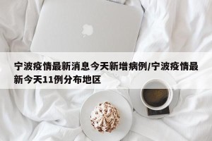 宁波疫情最新消息今天新增病例/宁波疫情最新今天11例分布地区