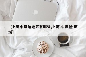 【上海中风险地区有哪些,上海 中风险 区域】