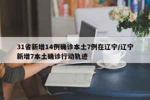 31省新增14例确诊本土7例在辽宁/辽宁新增7本土确诊行动轨迹