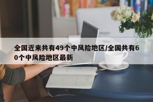 全国近来共有49个中风险地区/全国共有60个中风险地区最新