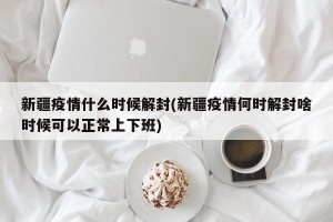 新疆疫情什么时候解封(新疆疫情何时解封啥时候可以正常上下班)