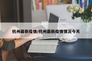 杭州最新疫情/杭州最新疫情情况今天