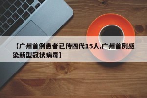 【广州首例患者已传四代15人,广州首例感染新型冠状病毒】
