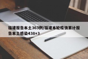 福建报告本土363例/福建本轮疫情累计报告本土感染438+3