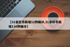 【31省区市新增12例确诊,31省区市新增130例确诊】