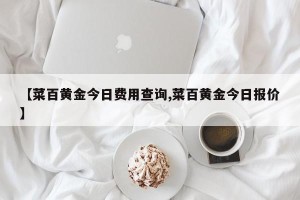 【菜百黄金今日费用查询,菜百黄金今日报价】