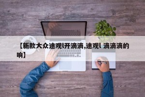 【新款大众途观l开滴滴,途观l 滴滴滴的响】