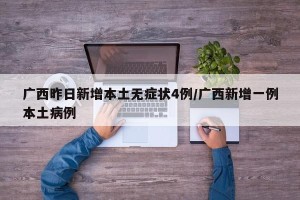 广西昨日新增本土无症状4例/广西新增一例本土病例