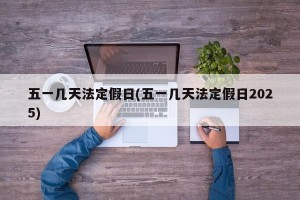 五一几天法定假日(五一几天法定假日2025)