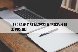 【2021春节放假,2021春节放假给员工的祝福】