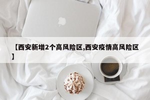 【西安新增2个高风险区,西安疫情高风险区】