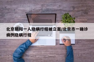北京朝阳一人隐瞒行程被立案/北京市一确诊病例隐瞒行程