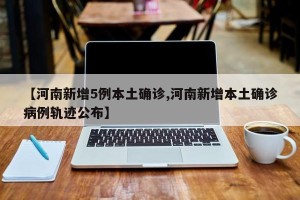 【河南新增5例本土确诊,河南新增本土确诊病例轨迹公布】