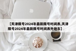 【天津限号2024年最新限号时间表,天津限号2024年最新限号时间表外地车】