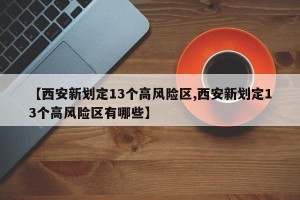 【西安新划定13个高风险区,西安新划定13个高风险区有哪些】