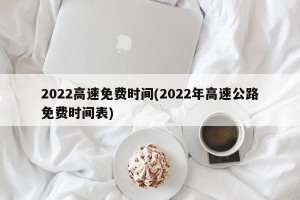 2022高速免费时间(2022年高速公路免费时间表)