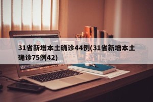 31省新增本土确诊44例(31省新增本土确诊75例42)