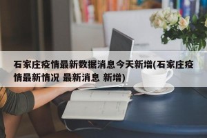 石家庄疫情最新数据消息今天新增(石家庄疫情最新情况 最新消息 新增)