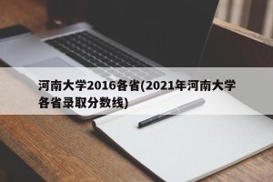 河南大学2016各省(2021年河南大学各省录取分数线)